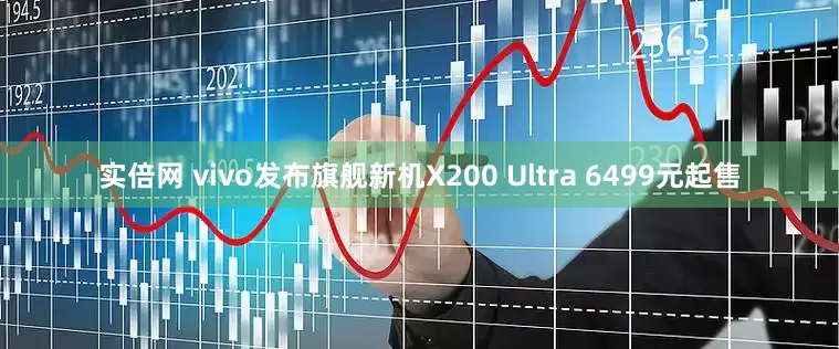 实倍网 vivo发布旗舰新机X200 Ultra 6499元起售