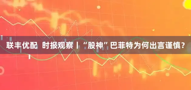 联丰优配  时报观察丨“股神”巴菲特为何出言谨慎？