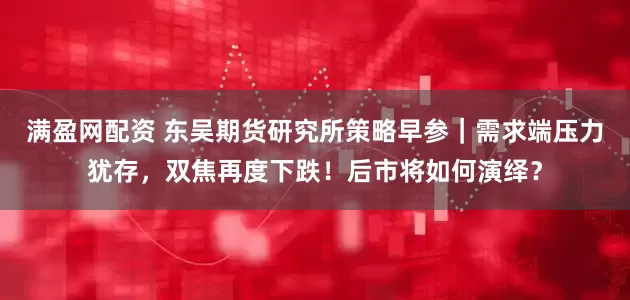 满盈网配资 东吴期货研究所策略早参｜需求端压力犹存，双焦再度下跌！后市将如何演绎？