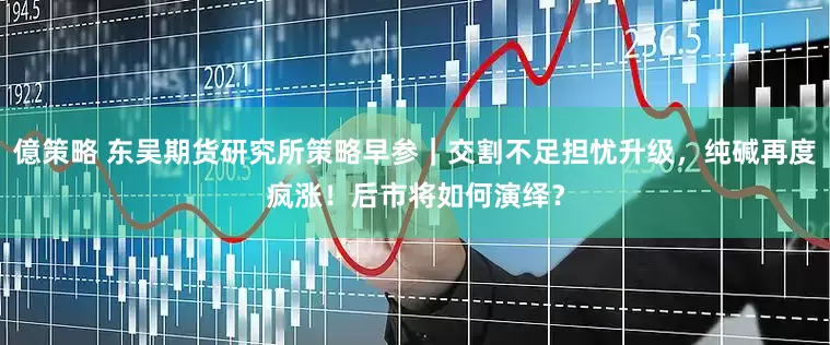 億策略 东吴期货研究所策略早参｜交割不足担忧升级，纯碱再度疯涨！后市将如何演绎？
