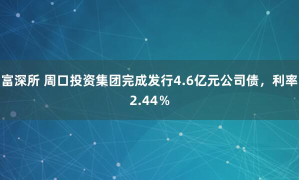 富深所 周口投资集团完成发行4.6亿元公司债，利率2.44％