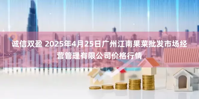 诚信双盈 2025年4月25日广州江南果菜批发市场经营管理有限公司价格行情