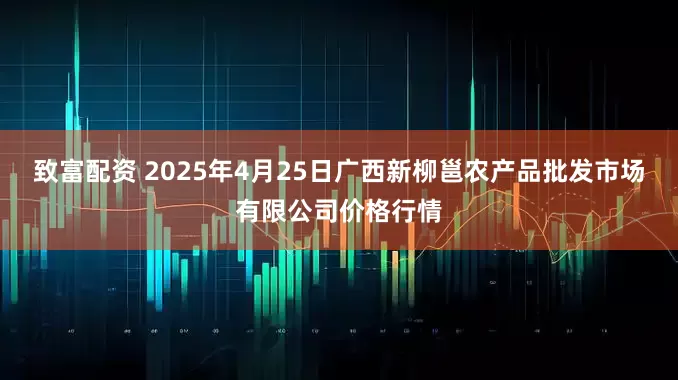 致富配资 2025年4月25日广西新柳邕农产品批发市场有限公司价格行情