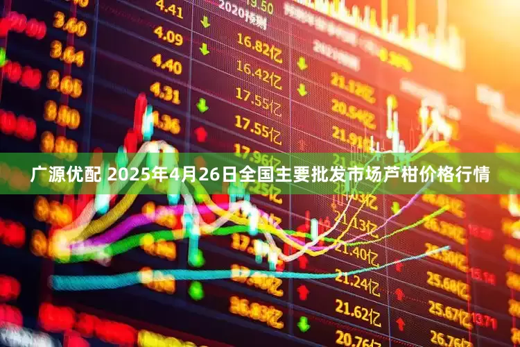 广源优配 2025年4月26日全国主要批发市场芦柑价格行情