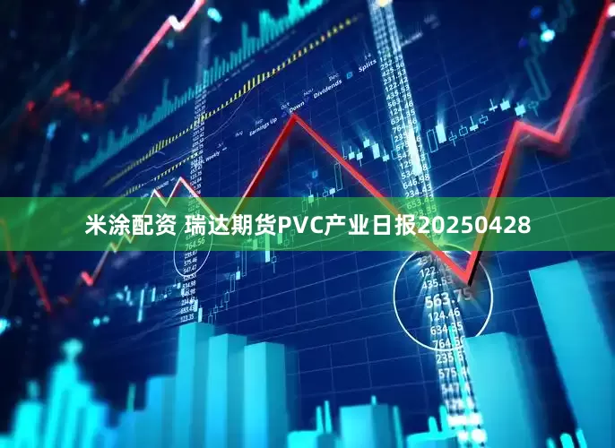 米涂配资 瑞达期货PVC产业日报20250428