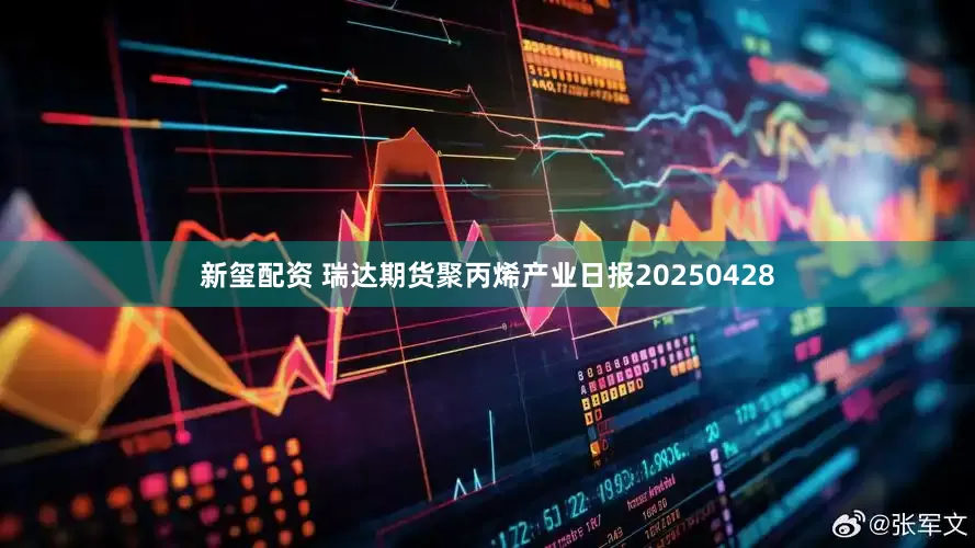 新玺配资 瑞达期货聚丙烯产业日报20250428