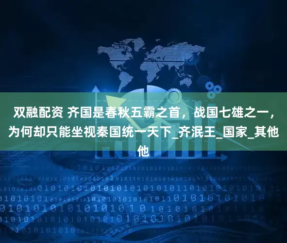 双融配资 齐国是春秋五霸之首，战国七雄之一，为何却只能坐视秦国统一天下_齐泯王_国家_其他