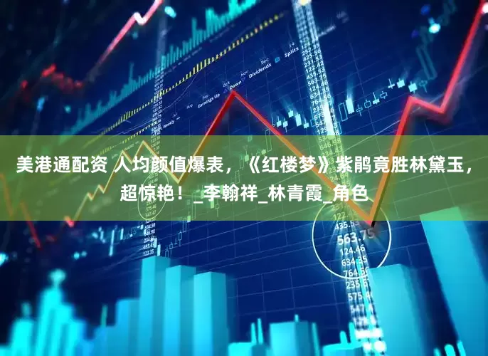 美港通配资 人均颜值爆表，《红楼梦》紫鹃竟胜林黛玉，超惊艳！_李翰祥_林青霞_角色