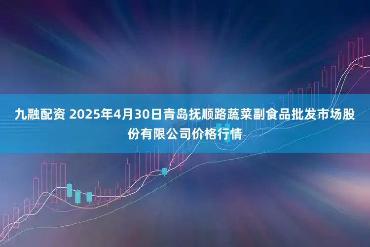 九融配资 2025年4月30日青岛抚顺路蔬菜副食品批发市场股份有限公司价格行情