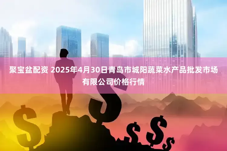 聚宝盆配资 2025年4月30日青岛市城阳蔬菜水产品批发市场有限公司价格行情