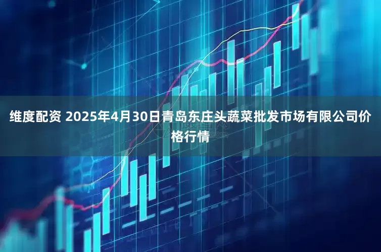 维度配资 2025年4月30日青岛东庄头蔬菜批发市场有限公司价格行情