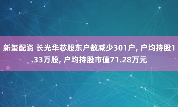 新玺配资 长光华芯股东户数减少301户, 户均持股1.33万股, 户均持股市值71.28万元