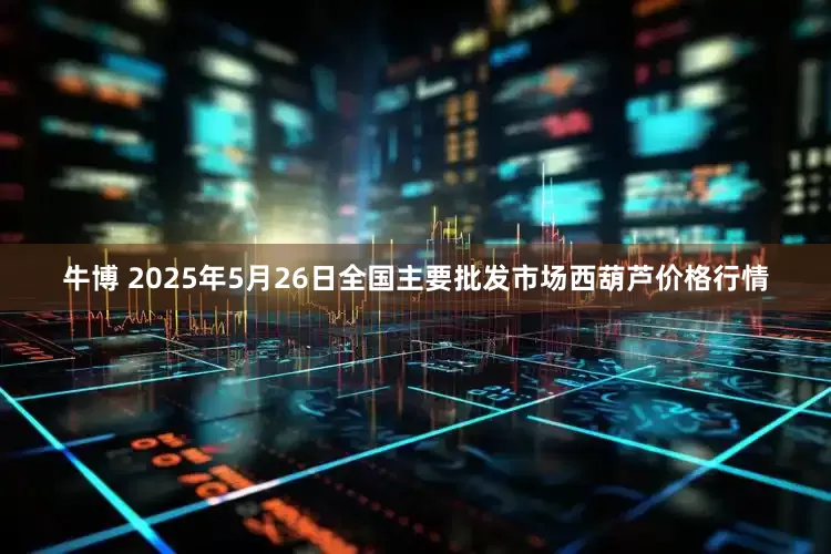 牛博 2025年5月26日全国主要批发市场西葫芦价格行情