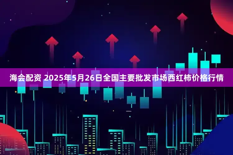 海会配资 2025年5月26日全国主要批发市场西红柿价格行情