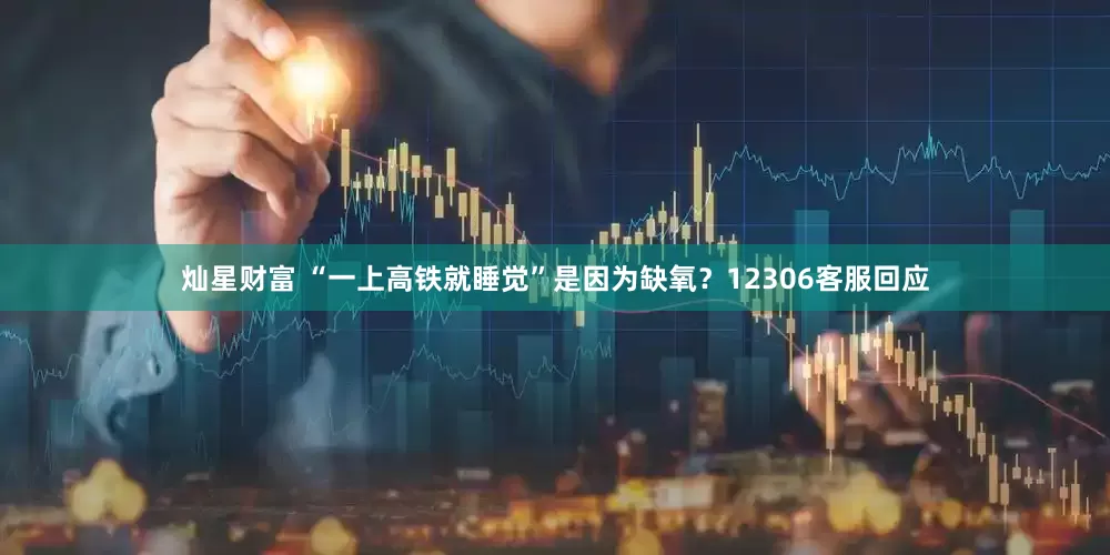 灿星财富 “一上高铁就睡觉”是因为缺氧？12306客服回应