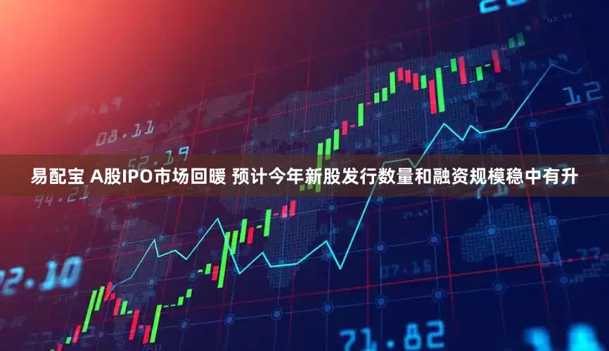 易配宝 A股IPO市场回暖 预计今年新股发行数量和融资规模稳中有升