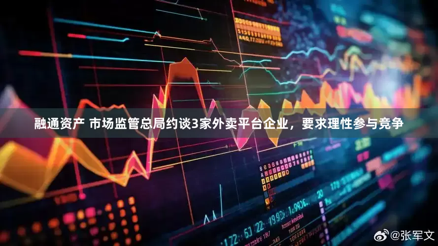 融通资产 市场监管总局约谈3家外卖平台企业，要求理性参与竞争