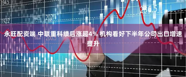 永旺配资端 中联重科绩后涨超4% 机构看好下半年公司出口增速提升