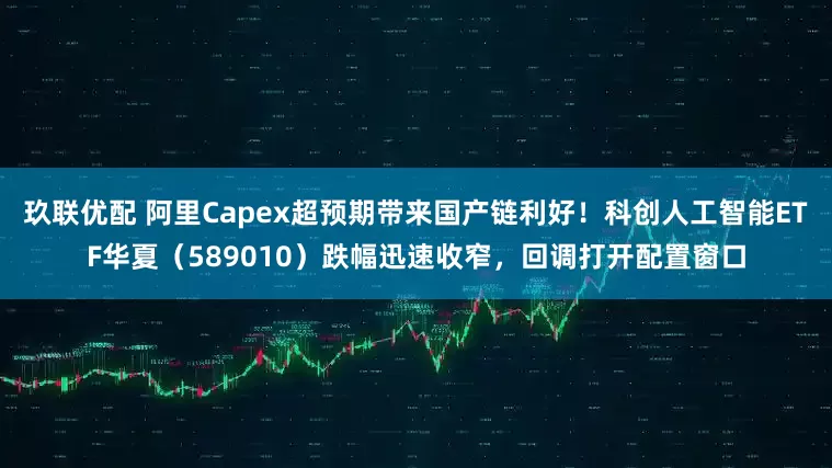 玖联优配 阿里Capex超预期带来国产链利好！科创人工智能ETF华夏（589010）跌幅迅速收窄，回调打开配置窗口
