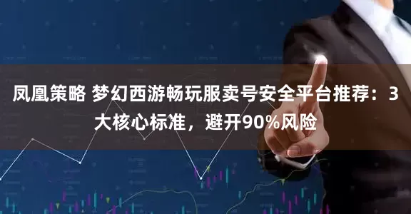 凤凰策略 梦幻西游畅玩服卖号安全平台推荐：3大核心标准，避开90%风险