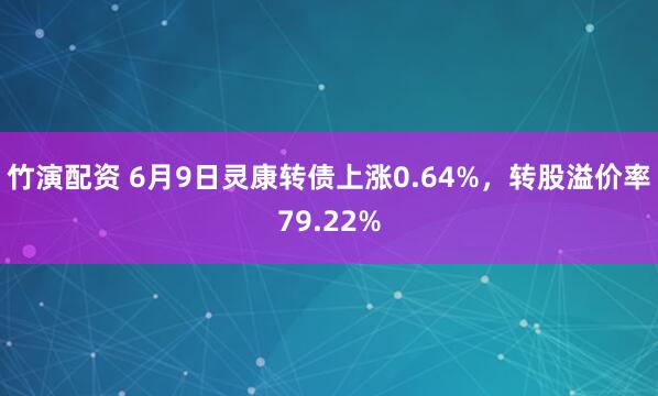 竹演配资 6月9日灵康转债上涨0.64%，转股溢价率79.22%