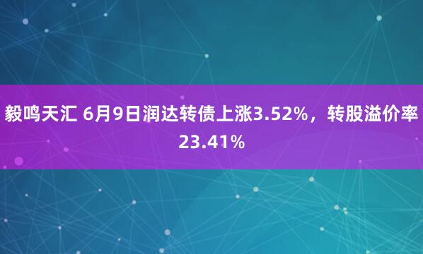 毅鸣天汇 6月9日润达转债上涨3.52%，转股溢价率23.41%