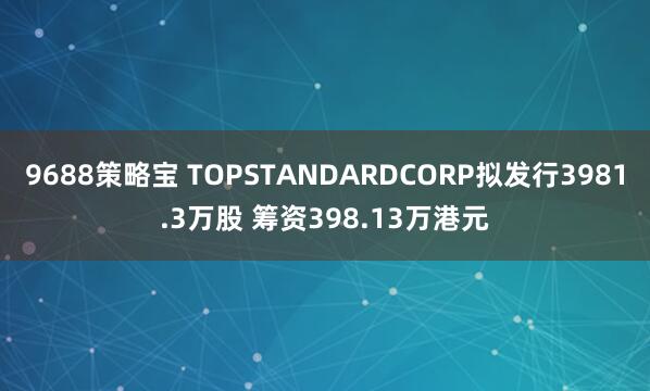9688策略宝 TOPSTANDARDCORP拟发行3981.3万股 筹资398.13万港元