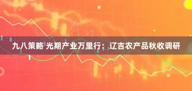 九八策略 光期产业万里行：辽吉农产品秋收调研