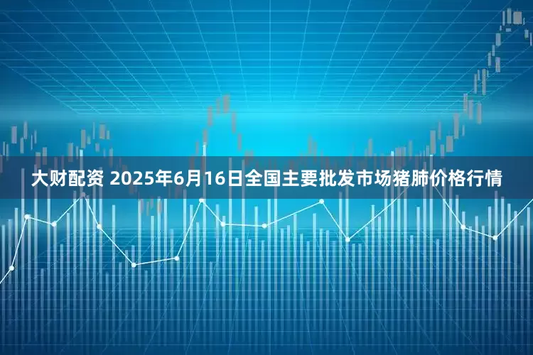 大财配资 2025年6月16日全国主要批发市场猪肺价格行情