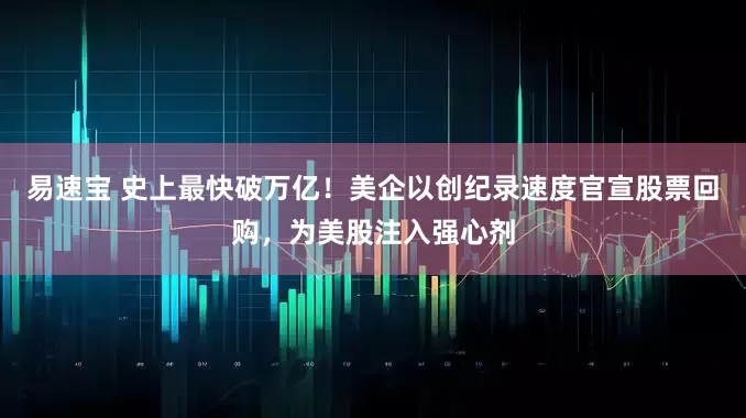 易速宝 史上最快破万亿！美企以创纪录速度官宣股票回购，为美股注入强心剂