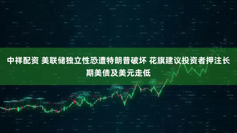 中祥配资 美联储独立性恐遭特朗普破坏 花旗建议投资者押注长期美债及美元走低