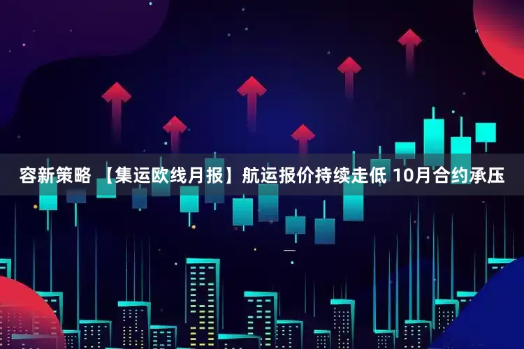 容新策略 【集运欧线月报】航运报价持续走低 10月合约承压