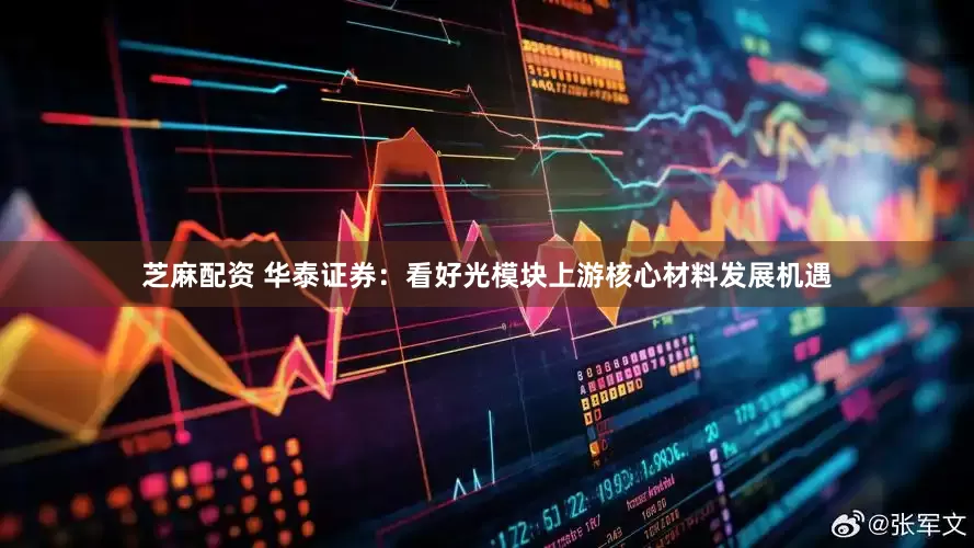 芝麻配资 华泰证券：看好光模块上游核心材料发展机遇