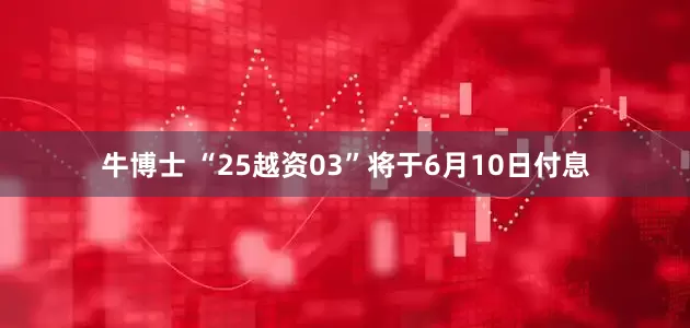 牛博士 “25越资03”将于6月10日付息