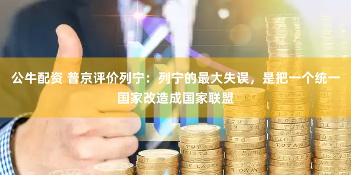 公牛配资 普京评价列宁：列宁的最大失误，是把一个统一国家改造成国家联盟